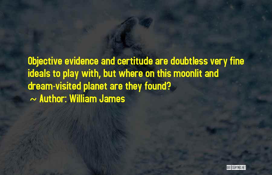 William James Quotes: Objective Evidence And Certitude Are Doubtless Very Fine Ideals To Play With, But Where On This Moonlit And Dream-visited Planet