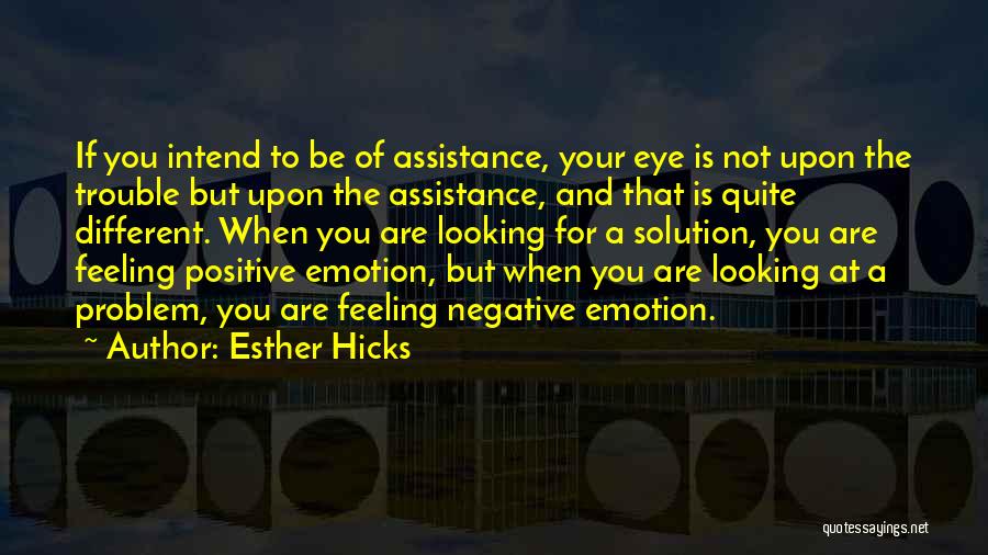 Esther Hicks Quotes: If You Intend To Be Of Assistance, Your Eye Is Not Upon The Trouble But Upon The Assistance, And That