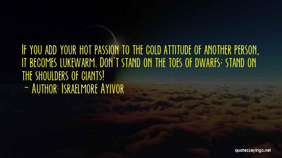 Israelmore Ayivor Quotes: If You Add Your Hot Passion To The Cold Attitude Of Another Person, It Becomes Lukewarm. Don't Stand On The