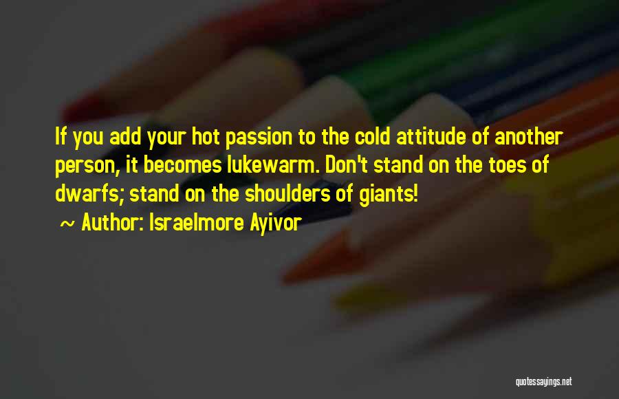 Israelmore Ayivor Quotes: If You Add Your Hot Passion To The Cold Attitude Of Another Person, It Becomes Lukewarm. Don't Stand On The