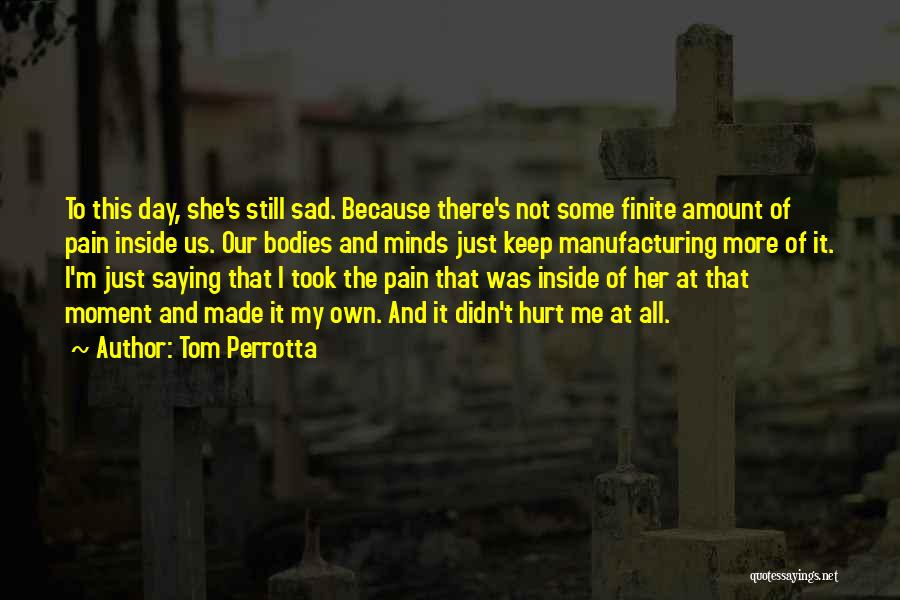 Tom Perrotta Quotes: To This Day, She's Still Sad. Because There's Not Some Finite Amount Of Pain Inside Us. Our Bodies And Minds