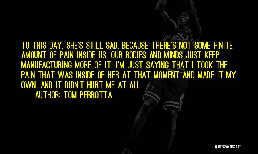 Tom Perrotta Quotes: To This Day, She's Still Sad. Because There's Not Some Finite Amount Of Pain Inside Us. Our Bodies And Minds