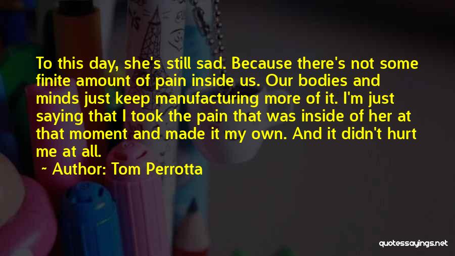 Tom Perrotta Quotes: To This Day, She's Still Sad. Because There's Not Some Finite Amount Of Pain Inside Us. Our Bodies And Minds