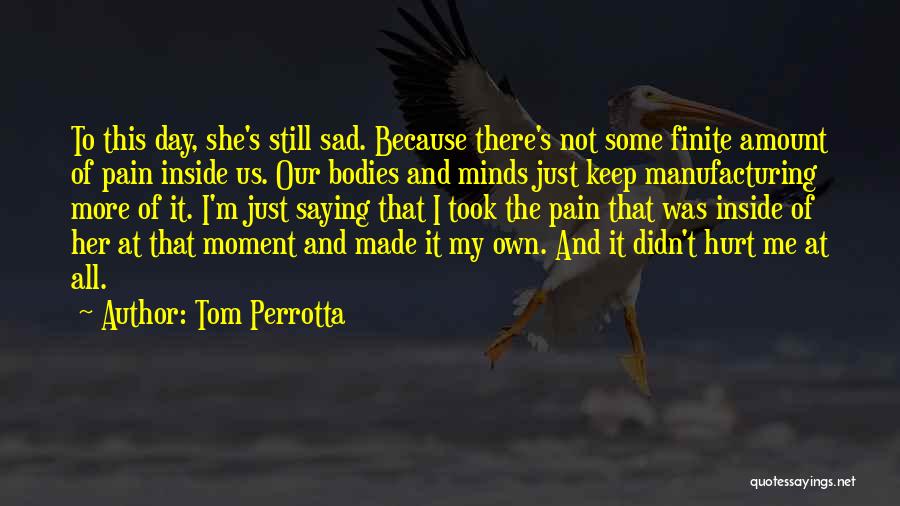 Tom Perrotta Quotes: To This Day, She's Still Sad. Because There's Not Some Finite Amount Of Pain Inside Us. Our Bodies And Minds