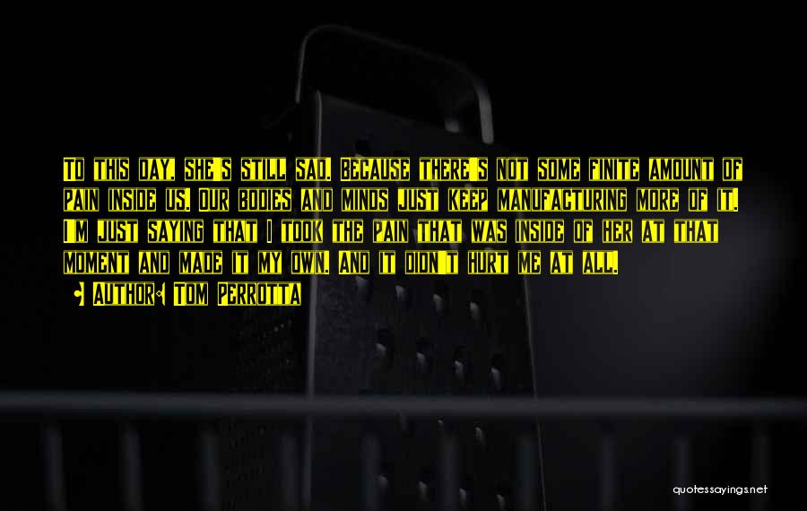 Tom Perrotta Quotes: To This Day, She's Still Sad. Because There's Not Some Finite Amount Of Pain Inside Us. Our Bodies And Minds