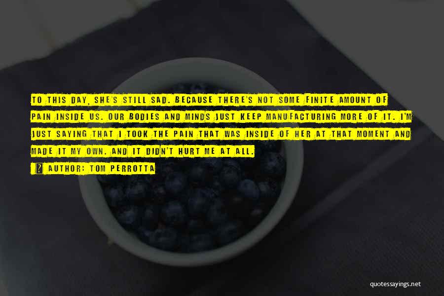 Tom Perrotta Quotes: To This Day, She's Still Sad. Because There's Not Some Finite Amount Of Pain Inside Us. Our Bodies And Minds