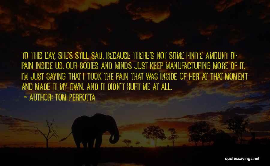 Tom Perrotta Quotes: To This Day, She's Still Sad. Because There's Not Some Finite Amount Of Pain Inside Us. Our Bodies And Minds