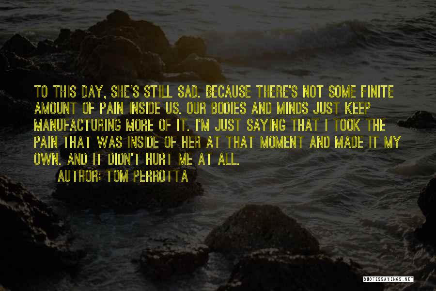 Tom Perrotta Quotes: To This Day, She's Still Sad. Because There's Not Some Finite Amount Of Pain Inside Us. Our Bodies And Minds