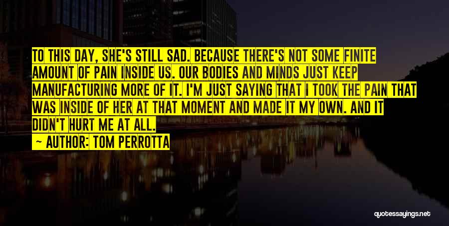 Tom Perrotta Quotes: To This Day, She's Still Sad. Because There's Not Some Finite Amount Of Pain Inside Us. Our Bodies And Minds