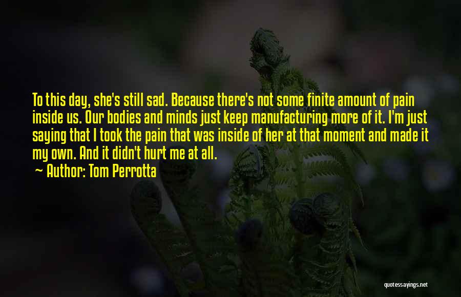 Tom Perrotta Quotes: To This Day, She's Still Sad. Because There's Not Some Finite Amount Of Pain Inside Us. Our Bodies And Minds