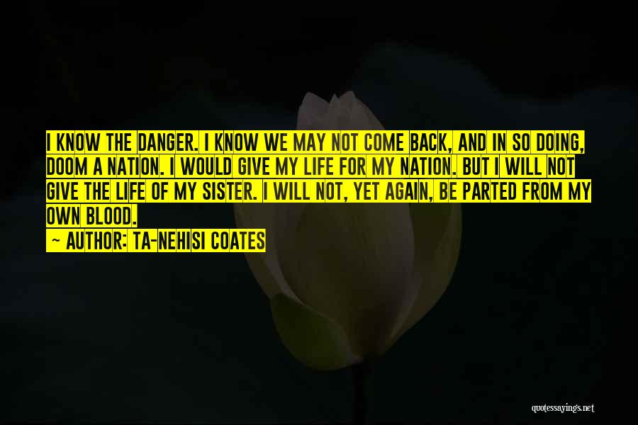 Ta-Nehisi Coates Quotes: I Know The Danger. I Know We May Not Come Back, And In So Doing, Doom A Nation. I Would