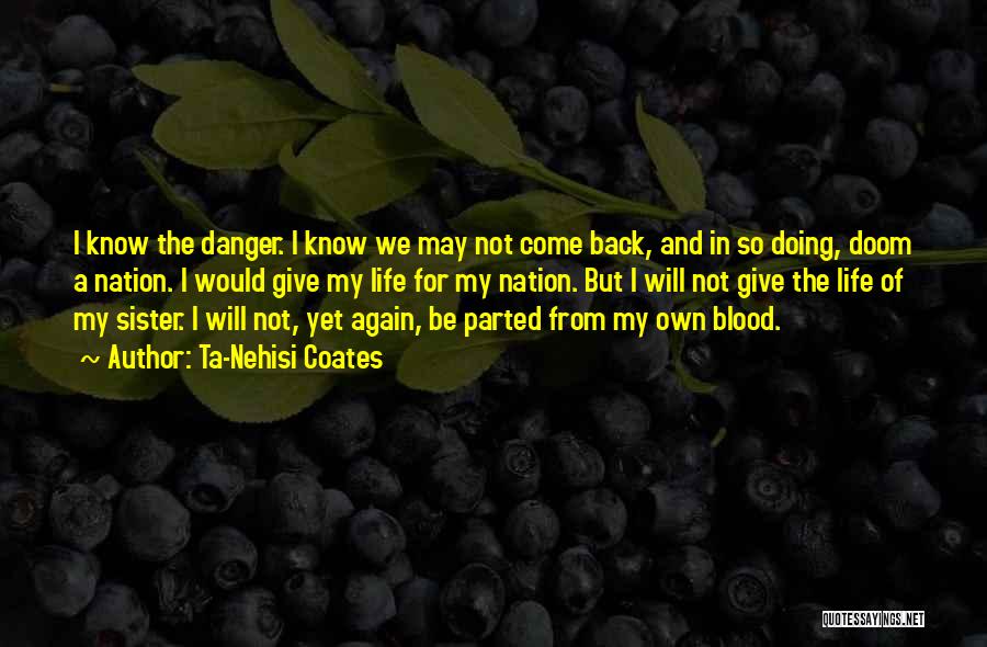 Ta-Nehisi Coates Quotes: I Know The Danger. I Know We May Not Come Back, And In So Doing, Doom A Nation. I Would