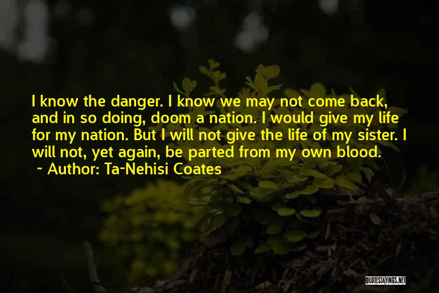 Ta-Nehisi Coates Quotes: I Know The Danger. I Know We May Not Come Back, And In So Doing, Doom A Nation. I Would