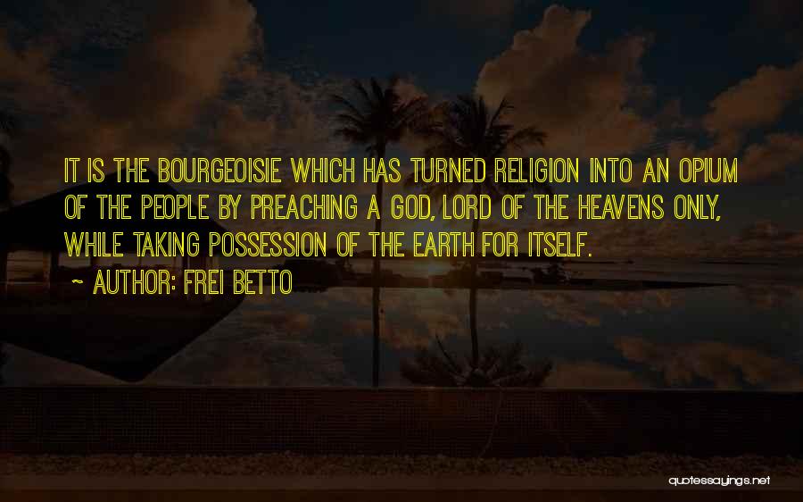Frei Betto Quotes: It Is The Bourgeoisie Which Has Turned Religion Into An Opium Of The People By Preaching A God, Lord Of