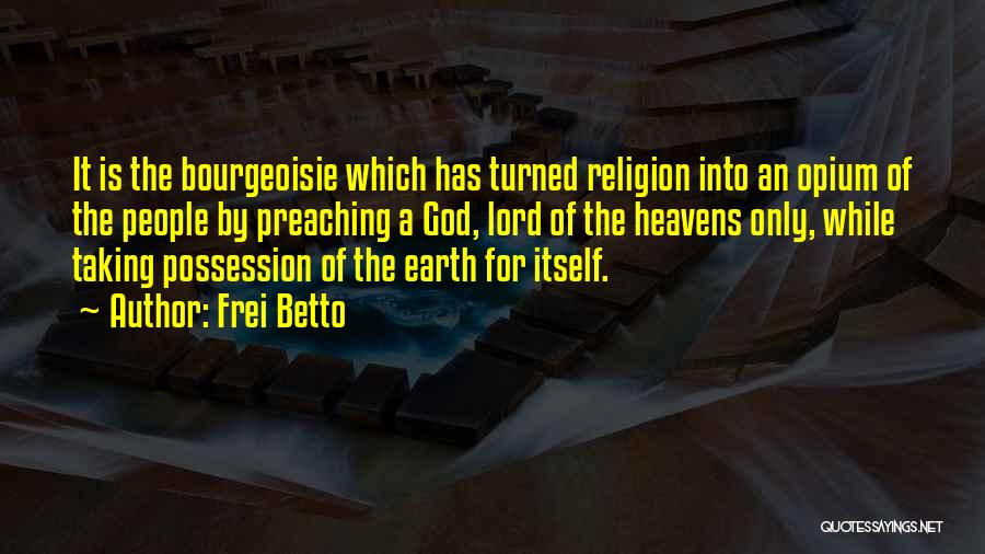 Frei Betto Quotes: It Is The Bourgeoisie Which Has Turned Religion Into An Opium Of The People By Preaching A God, Lord Of