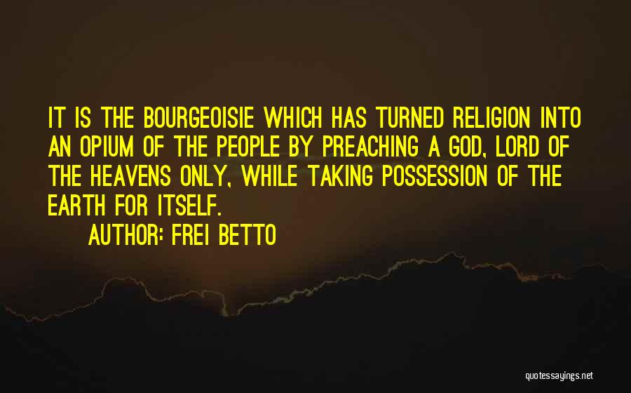 Frei Betto Quotes: It Is The Bourgeoisie Which Has Turned Religion Into An Opium Of The People By Preaching A God, Lord Of