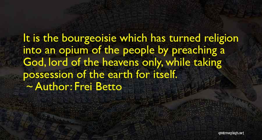 Frei Betto Quotes: It Is The Bourgeoisie Which Has Turned Religion Into An Opium Of The People By Preaching A God, Lord Of