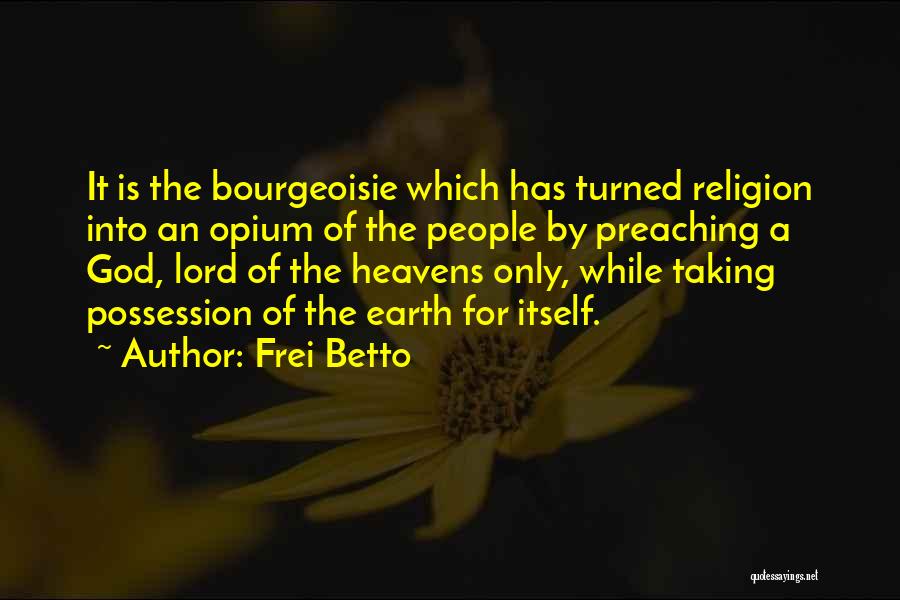 Frei Betto Quotes: It Is The Bourgeoisie Which Has Turned Religion Into An Opium Of The People By Preaching A God, Lord Of