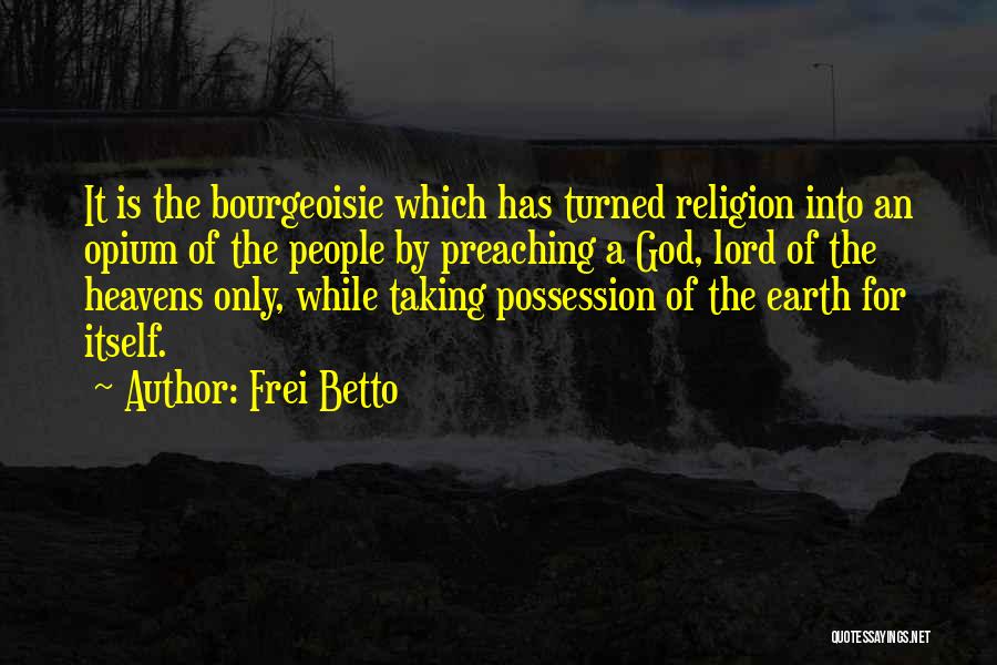 Frei Betto Quotes: It Is The Bourgeoisie Which Has Turned Religion Into An Opium Of The People By Preaching A God, Lord Of