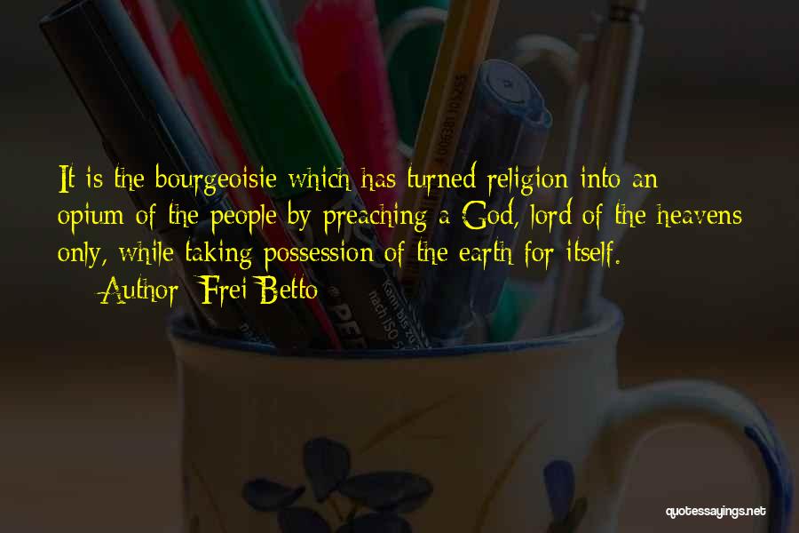 Frei Betto Quotes: It Is The Bourgeoisie Which Has Turned Religion Into An Opium Of The People By Preaching A God, Lord Of
