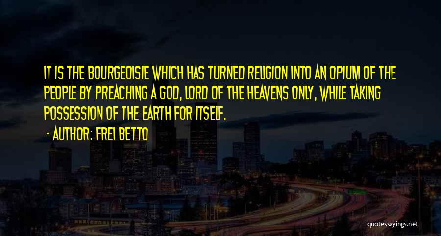 Frei Betto Quotes: It Is The Bourgeoisie Which Has Turned Religion Into An Opium Of The People By Preaching A God, Lord Of