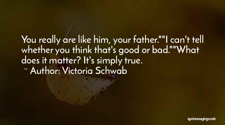 Victoria Schwab Quotes: You Really Are Like Him, Your Father.i Can't Tell Whether You Think That's Good Or Bad.what Does It Matter? It's