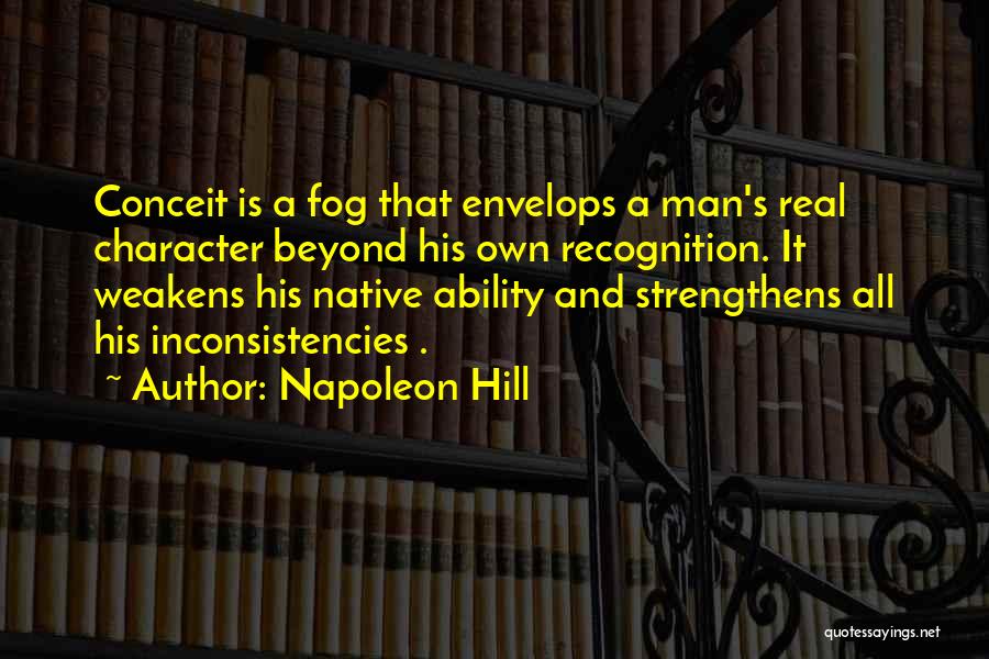 Napoleon Hill Quotes: Conceit Is A Fog That Envelops A Man's Real Character Beyond His Own Recognition. It Weakens His Native Ability And