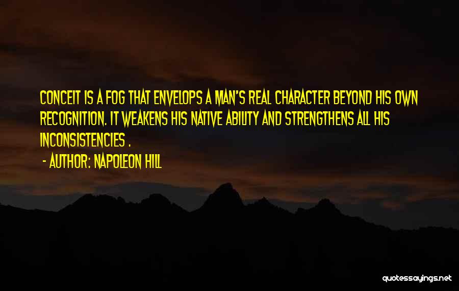 Napoleon Hill Quotes: Conceit Is A Fog That Envelops A Man's Real Character Beyond His Own Recognition. It Weakens His Native Ability And