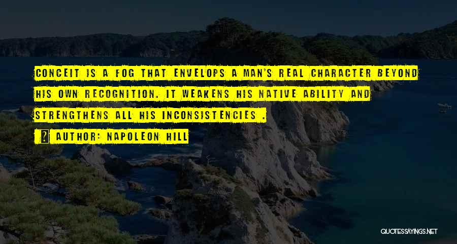 Napoleon Hill Quotes: Conceit Is A Fog That Envelops A Man's Real Character Beyond His Own Recognition. It Weakens His Native Ability And