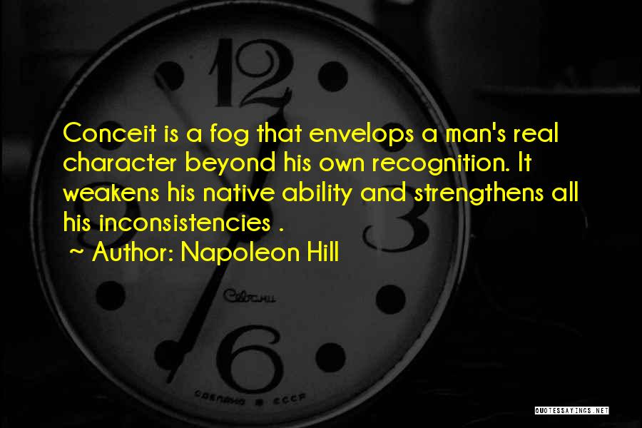 Napoleon Hill Quotes: Conceit Is A Fog That Envelops A Man's Real Character Beyond His Own Recognition. It Weakens His Native Ability And