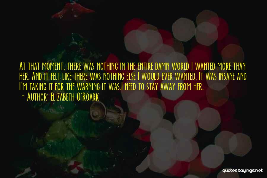 Elizabeth O'Roark Quotes: At That Moment, There Was Nothing In The Entire Damn World I Wanted More Than Her. And It Felt Like