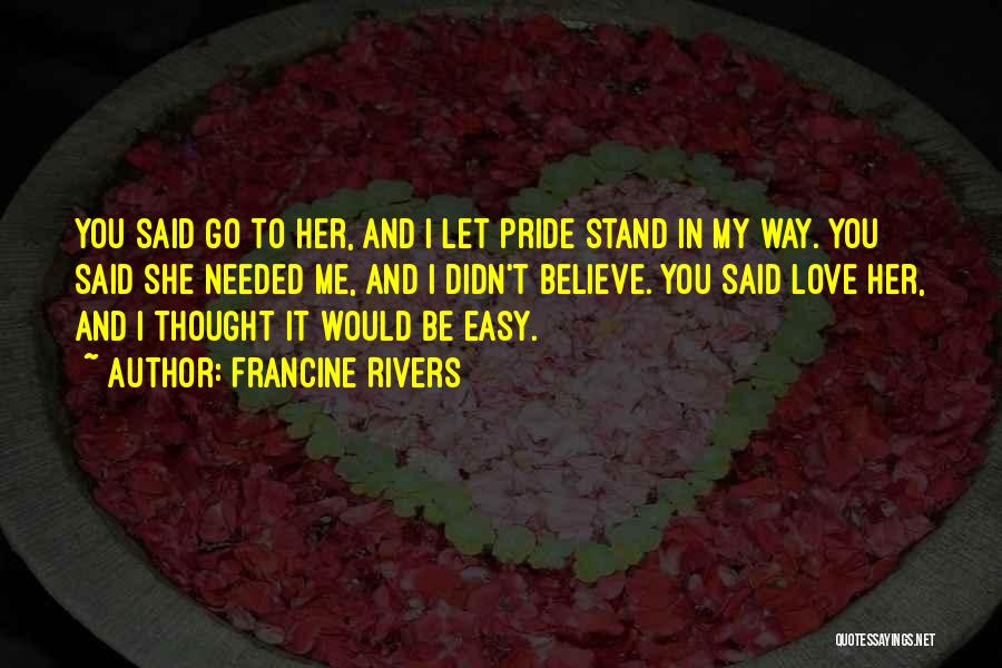Francine Rivers Quotes: You Said Go To Her, And I Let Pride Stand In My Way. You Said She Needed Me, And I