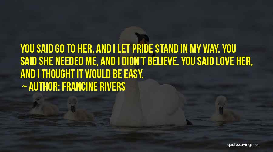 Francine Rivers Quotes: You Said Go To Her, And I Let Pride Stand In My Way. You Said She Needed Me, And I