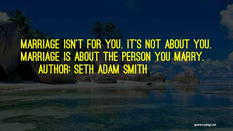 Seth Adam Smith Quotes: Marriage Isn't For You. It's Not About You. Marriage Is About The Person You Marry.