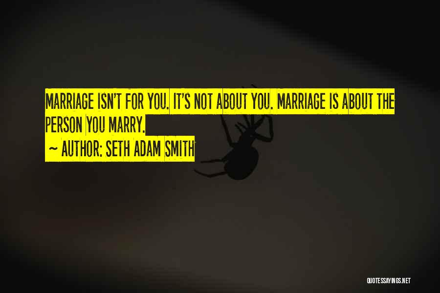 Seth Adam Smith Quotes: Marriage Isn't For You. It's Not About You. Marriage Is About The Person You Marry.