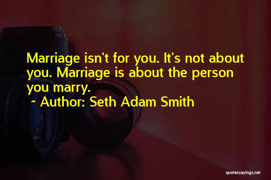 Seth Adam Smith Quotes: Marriage Isn't For You. It's Not About You. Marriage Is About The Person You Marry.