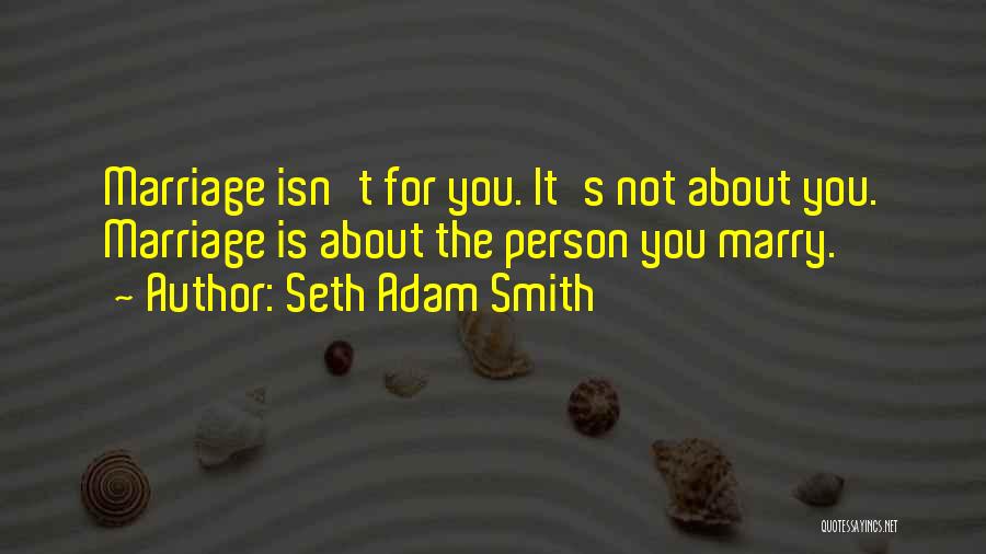 Seth Adam Smith Quotes: Marriage Isn't For You. It's Not About You. Marriage Is About The Person You Marry.