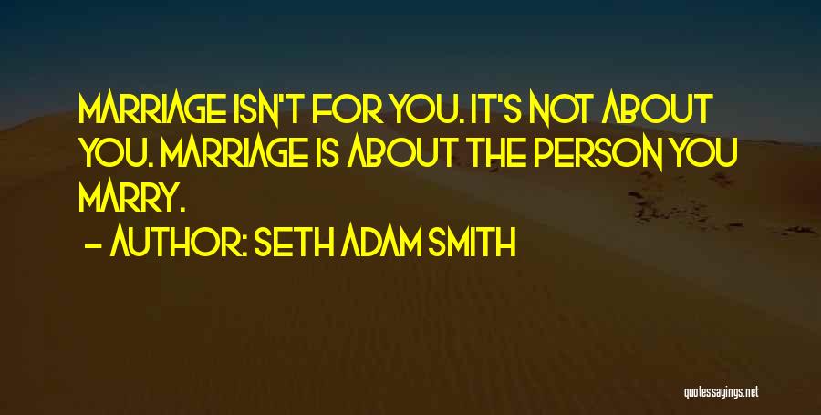 Seth Adam Smith Quotes: Marriage Isn't For You. It's Not About You. Marriage Is About The Person You Marry.