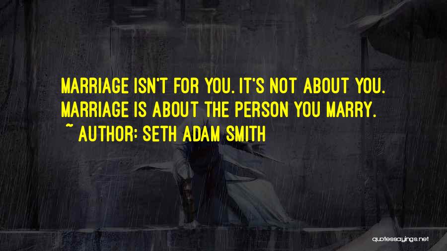 Seth Adam Smith Quotes: Marriage Isn't For You. It's Not About You. Marriage Is About The Person You Marry.