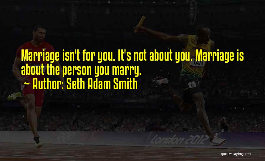 Seth Adam Smith Quotes: Marriage Isn't For You. It's Not About You. Marriage Is About The Person You Marry.