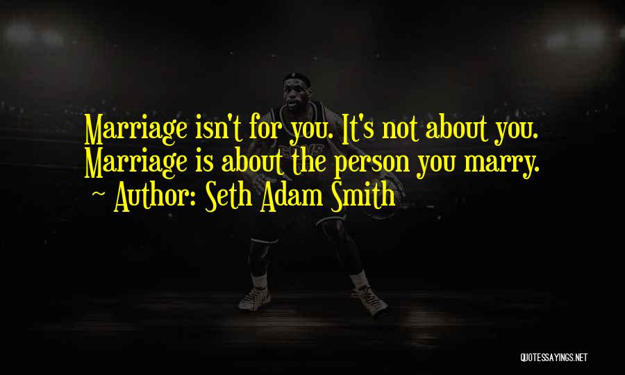 Seth Adam Smith Quotes: Marriage Isn't For You. It's Not About You. Marriage Is About The Person You Marry.