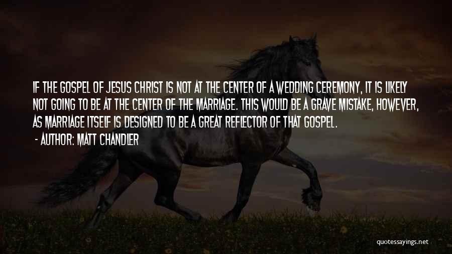 Matt Chandler Quotes: If The Gospel Of Jesus Christ Is Not At The Center Of A Wedding Ceremony, It Is Likely Not Going