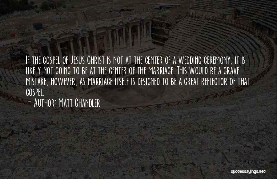 Matt Chandler Quotes: If The Gospel Of Jesus Christ Is Not At The Center Of A Wedding Ceremony, It Is Likely Not Going