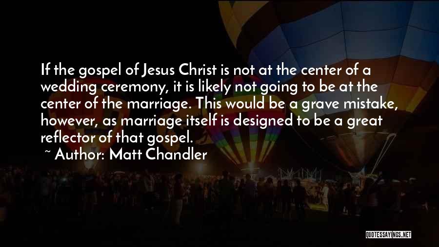 Matt Chandler Quotes: If The Gospel Of Jesus Christ Is Not At The Center Of A Wedding Ceremony, It Is Likely Not Going