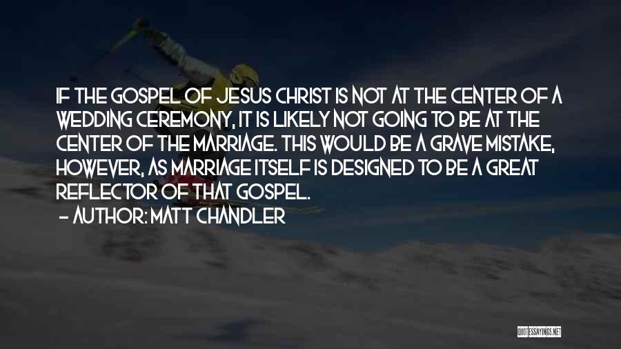 Matt Chandler Quotes: If The Gospel Of Jesus Christ Is Not At The Center Of A Wedding Ceremony, It Is Likely Not Going