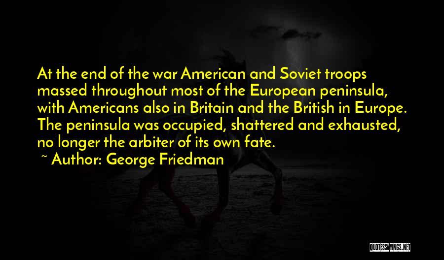 George Friedman Quotes: At The End Of The War American And Soviet Troops Massed Throughout Most Of The European Peninsula, With Americans Also