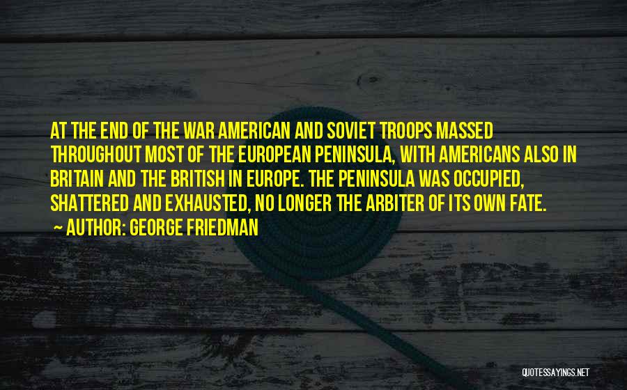 George Friedman Quotes: At The End Of The War American And Soviet Troops Massed Throughout Most Of The European Peninsula, With Americans Also