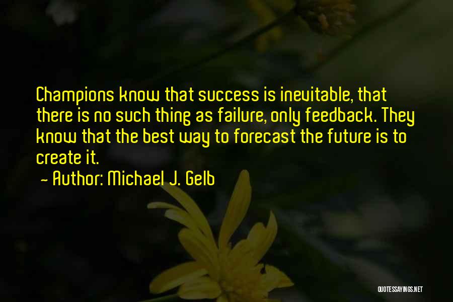 Michael J. Gelb Quotes: Champions Know That Success Is Inevitable, That There Is No Such Thing As Failure, Only Feedback. They Know That The