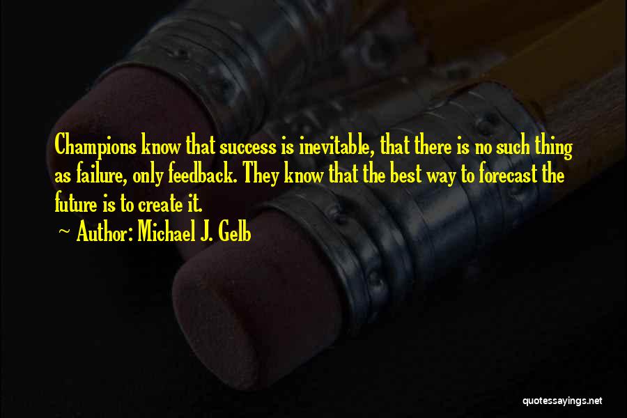Michael J. Gelb Quotes: Champions Know That Success Is Inevitable, That There Is No Such Thing As Failure, Only Feedback. They Know That The