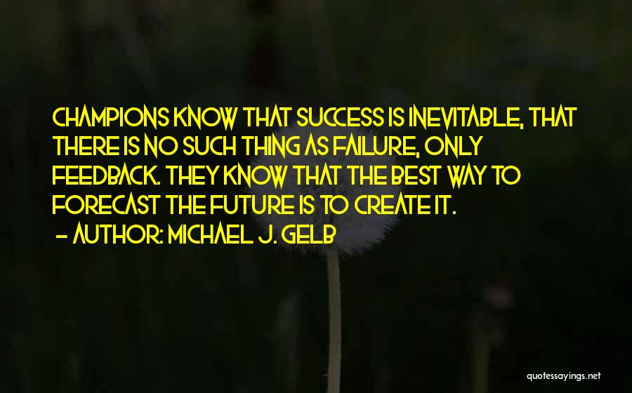 Michael J. Gelb Quotes: Champions Know That Success Is Inevitable, That There Is No Such Thing As Failure, Only Feedback. They Know That The